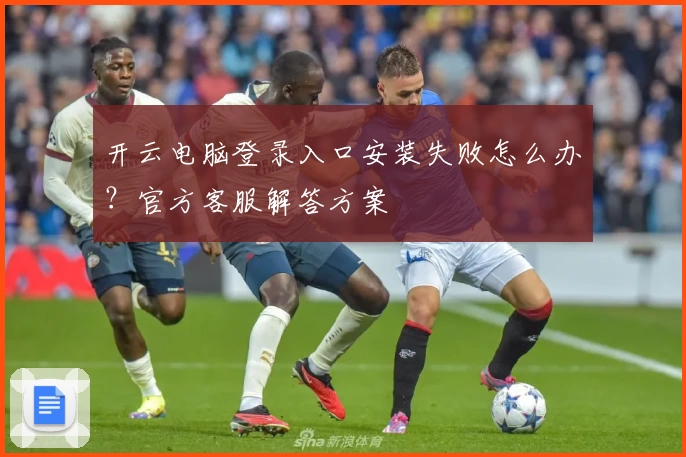 开云电脑登录入口安装失败怎么办？官方客服解答方案