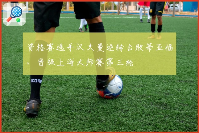 资格赛选手汉夫曼逆转击败蒂亚福，晋级上海大师赛第三轮