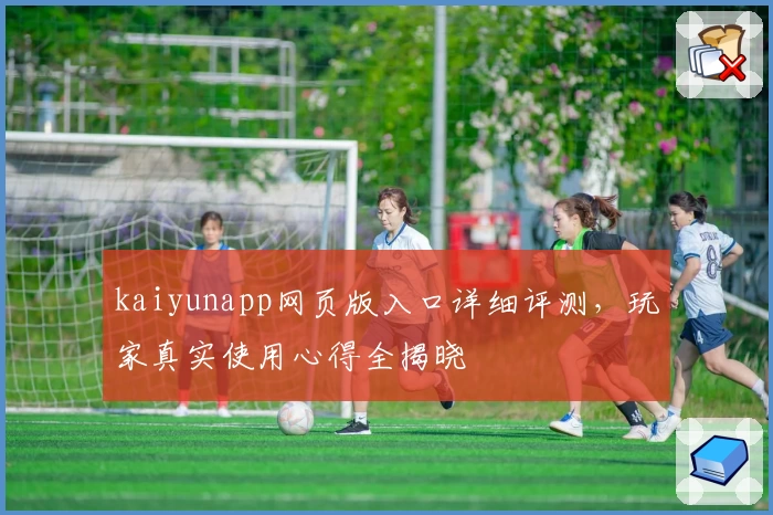 kaiyunapp网页版入口详细评测，玩家真实使用心得全揭晓