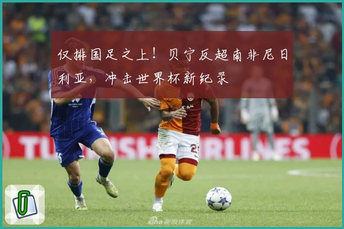 仅排国足之上！贝宁反超南非尼日利亚，冲击世界杯新纪录
