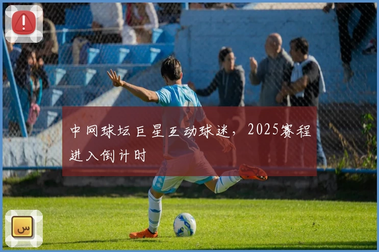 中网球坛巨星互动球迷，2025赛程进入倒计时