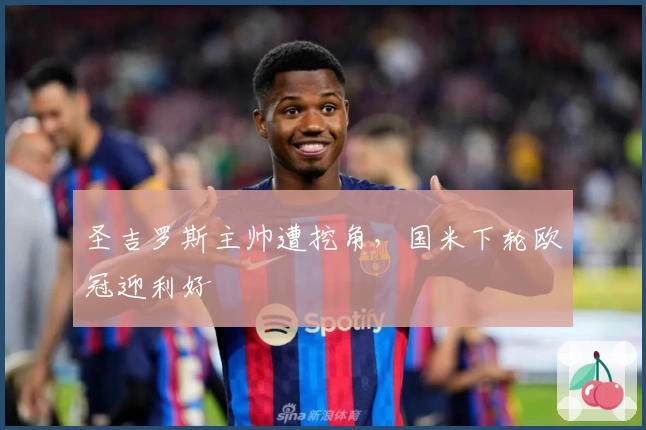 圣吉罗斯主帅遭挖角，国米下轮欧冠迎利好