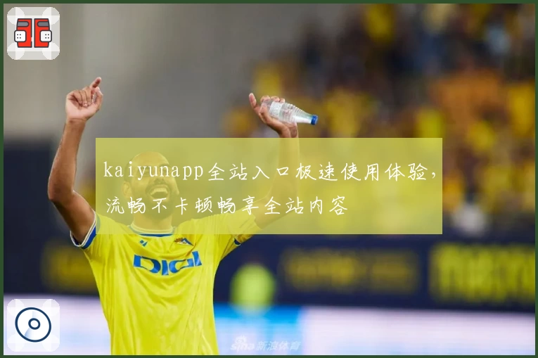 kaiyunapp全站入口极速使用体验，流畅不卡顿畅享全站内容