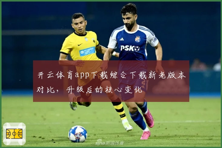 开云体育app下载综合下载新老版本对比，升级后的核心变化