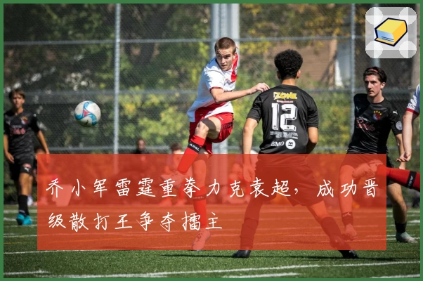 乔小军雷霆重拳力克袁超，成功晋级散打王争夺擂主