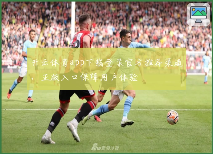 开云体育app下载登录官方推荐渠道，正版入口保障用户体验