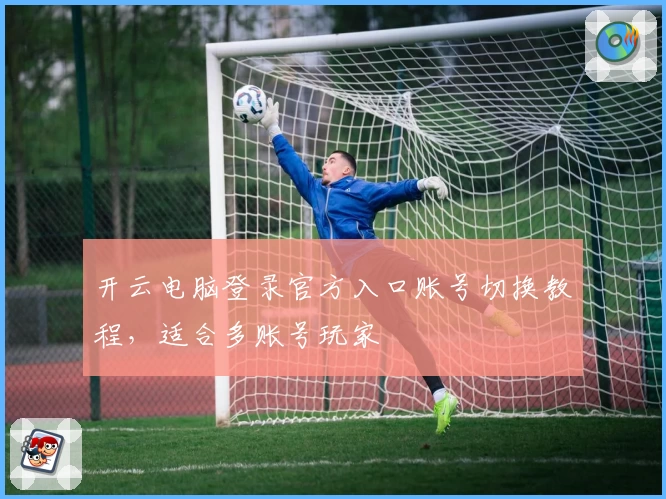 开云电脑登录官方入口账号切换教程，适合多账号玩家