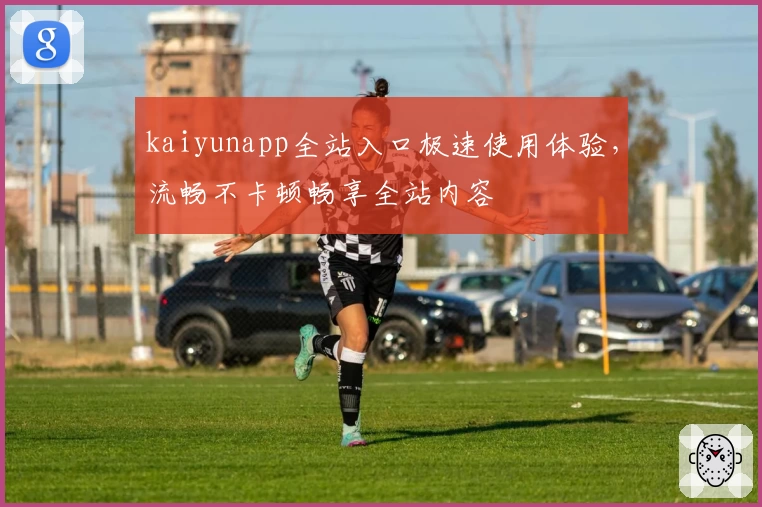 kaiyunapp全站入口极速使用体验，流畅不卡顿畅享全站内容