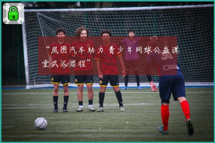 “岚图汽车助力 青少年网球公益课堂武汉启程”