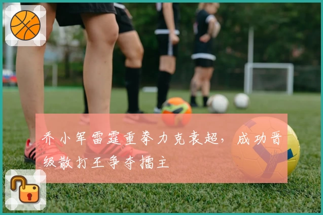 乔小军雷霆重拳力克袁超，成功晋级散打王争夺擂主