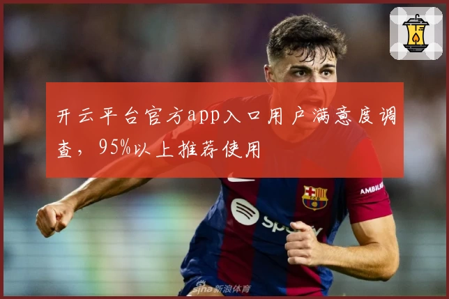 开云平台官方app入口用户满意度调查，95%以上推荐使用