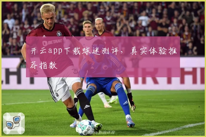开云app下载球迷测评，真实体验推荐指数