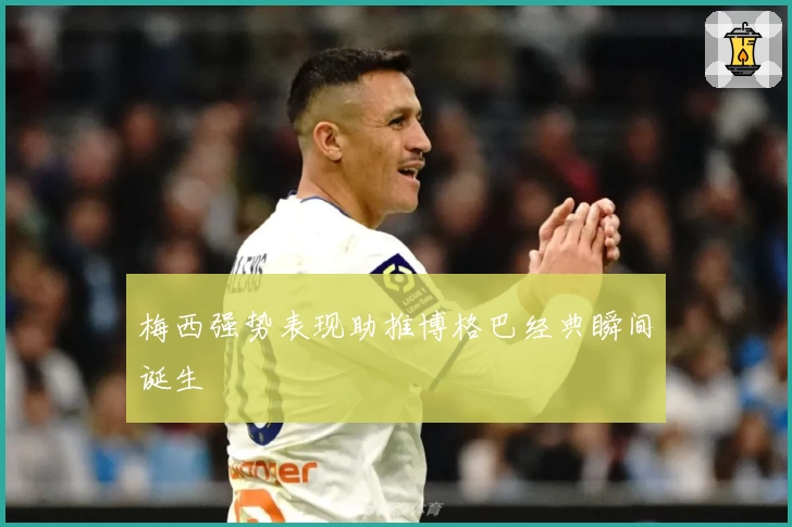 梅西强势表现助推博格巴经典瞬间诞生