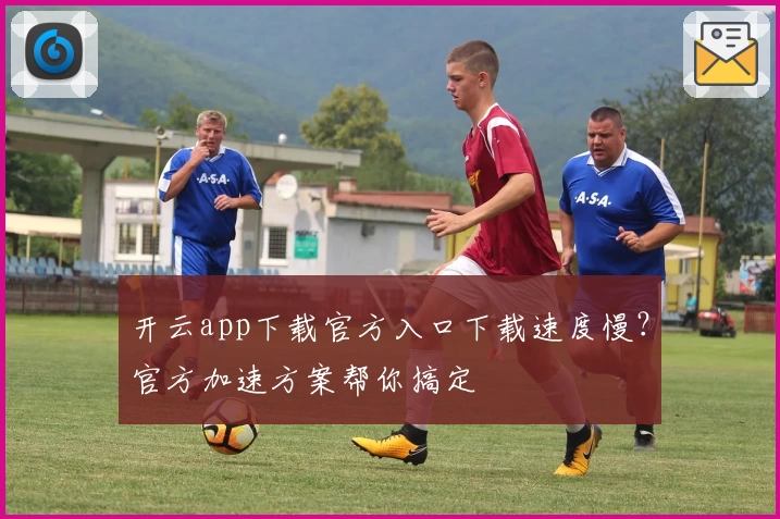 开云app下载官方入口下载速度慢？官方加速方案帮你搞定