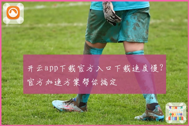 开云app下载官方入口下载速度慢？官方加速方案帮你搞定