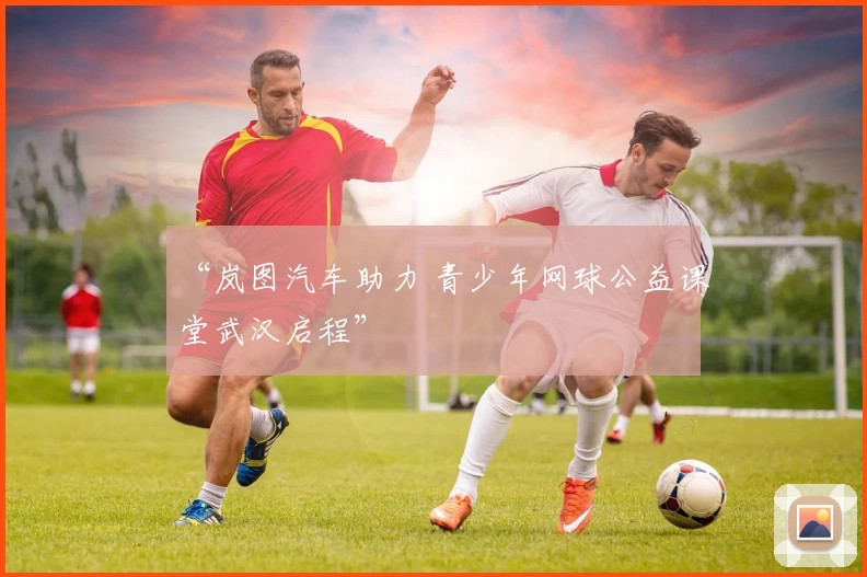 “岚图汽车助力 青少年网球公益课堂武汉启程”