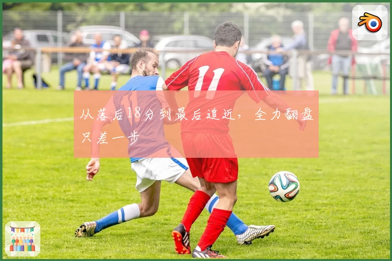 从落后18分到最后追近，全力翻盘只差一步