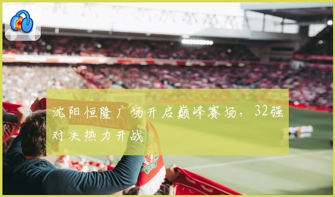 沈阳恒隆广场开启巅峰赛场，32强对决热力开战