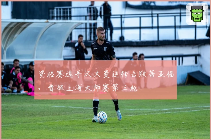 资格赛选手汉夫曼逆转击败蒂亚福，晋级上海大师赛第三轮