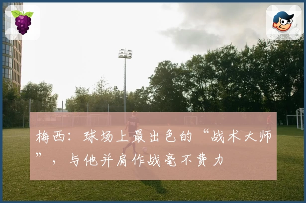 梅西：球场上最出色的“战术大师”，与他并肩作战毫不费力