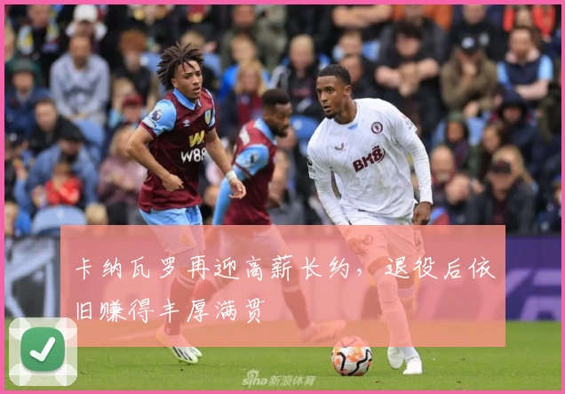 卡纳瓦罗再迎高薪长约，退役后依旧赚得丰厚满贯