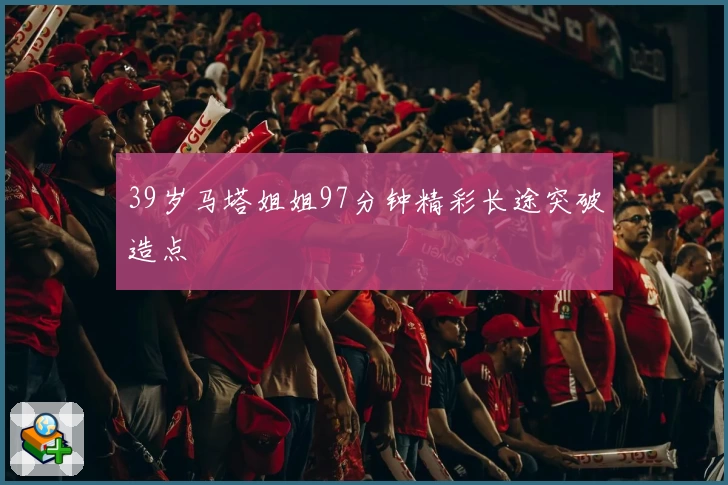 39岁马塔姐姐97分钟精彩长途突破造点