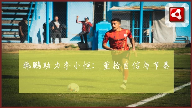 韩鹏助力李小恒:重拾自信与节奏