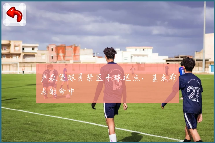 卢森堡球员禁区手球送点,基米希点射命中