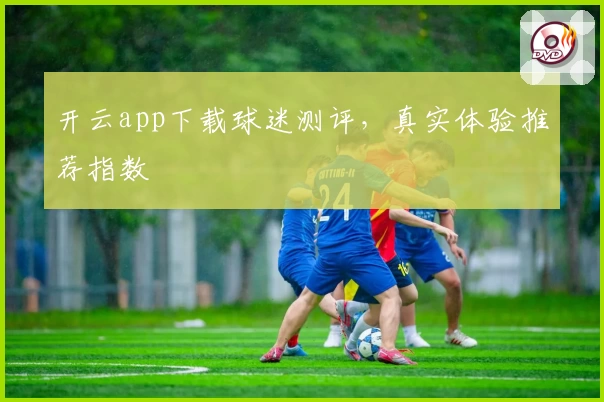 开云app下载球迷测评，真实体验推荐指数