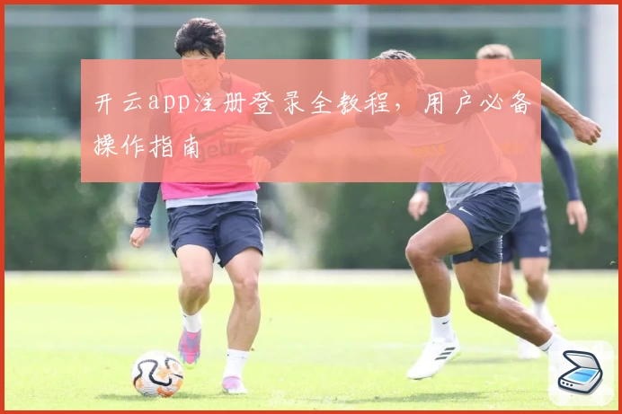 开云app注册登录全教程，用户必备操作指南