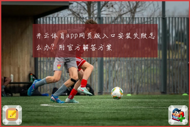 开云体育app网页版入口安装失败怎么办？附官方解答方案