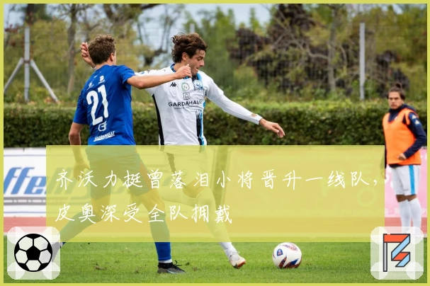 齐沃力挺曾落泪小将晋升一线队，皮奥深受全队拥戴