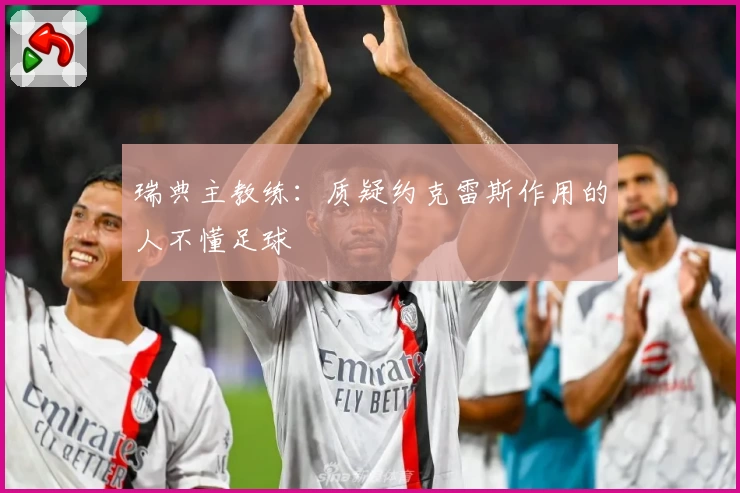 瑞典主教练:质疑约克雷斯作用的人不懂足球