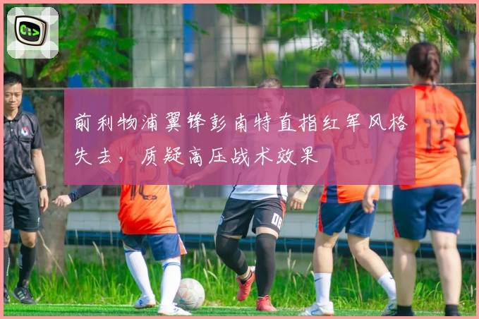 前利物浦翼锋彭南特直指红军风格失去，质疑高压战术效果