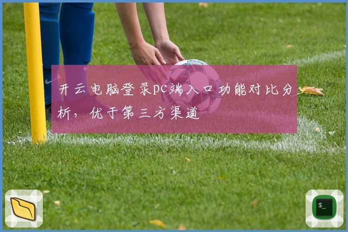 开云电脑登录pc端入口功能对比分析，优于第三方渠道