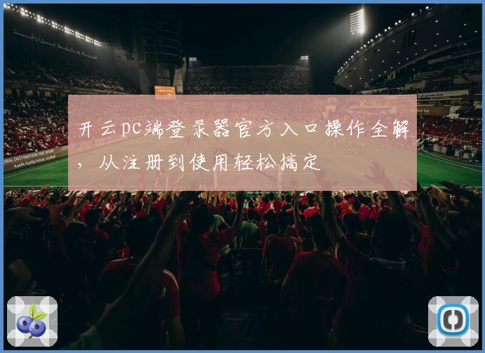 开云pc端登录器官方入口操作全解，从注册到使用轻松搞定