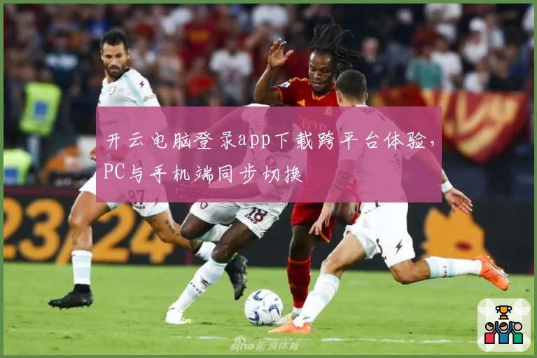 开云电脑登录app下载跨平台体验，PC与手机端同步切换