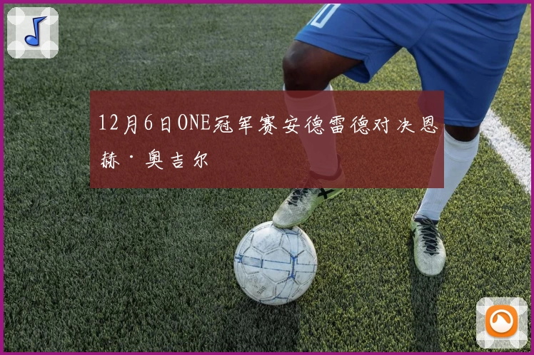 12月6日ONE冠军赛安德雷德对决恩赫·奥吉尔