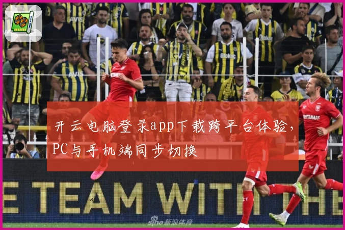 开云电脑登录app下载跨平台体验，PC与手机端同步切换