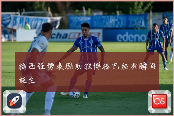 梅西强势表现助推博格巴经典瞬间诞生